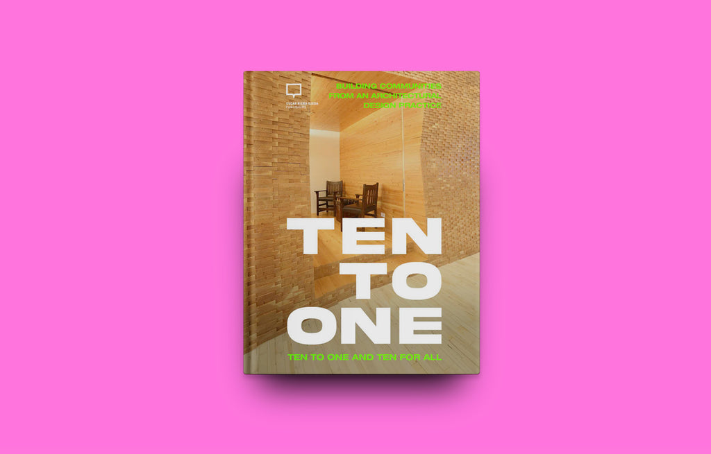 <strong>TEN TO ONE AND TEN FOR ALL </strong> <br> BUILDING COMMUNITIES <br> FROM AN ARCHITECTURAL<br> DESIGN PRACTICE - Oscar Riera Ojeda Publishers